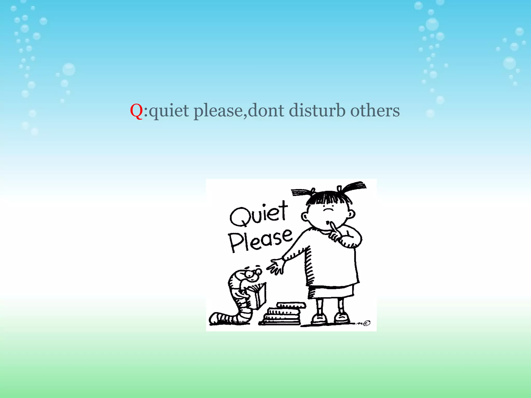 Q :quiet please,dont disturb others 