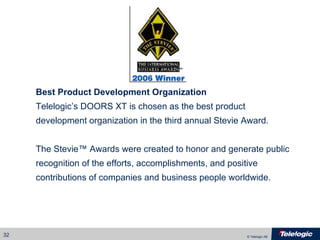 Best Product Development Organization Telelogic’s DOORS XT is chosen as the best product  development organization in the third annual Stevie Award. The Stevie™ Awards were created to honor and generate public  recognition of the efforts, accomplishments, and positive contributions of companies and business people worldwide. 