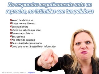 Key for Business Consulting SLNEU © info@k4b.es www.k4b.es
Yo no he dicho eso
Antes no me dijo eso
Eso es mentira
Usted no sabe lo que dice
Ese es su problema
En absoluto
No estoy de acuerdo
Se está usted equivocando
Creo que no está usted bien informado
 