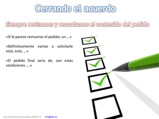 Key for Business Consulting SLNEU © info@k4b.es www.k4b.es
«Si le parece revisamos el pedido; un….»
«Definitivamente vamos a solicitarle
esto, esto, …»
«El pedido final sería de, con estas
condiciones ….»
 