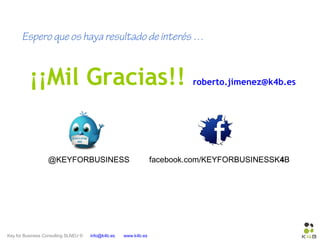 Key for Business Consulting SLNEU © info@k4b.es www.k4b.es
Espero que os haya resultado de interés …
¡¡Mil Gracias!! roberto.jimenez@k4b.es
@KEYFORBUSINESS facebook.com/KEYFORBUSINESSK4B
 