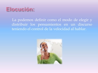La podemos definir como el modo de elegir y
distribuir los pensamientos en un discurso
teniendo el control de la velocidad al hablar.
 
