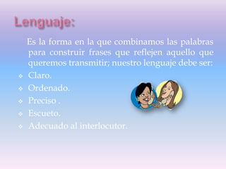 Es la forma en la que combinamos las palabras
para construir frases que reflejen aquello que
queremos transmitir; nuestro lenguaje debe ser:
 Claro.
 Ordenado.
 Preciso .
 Escueto.
 Adecuado al interlocutor.
 