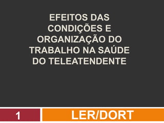 EFEITOS DAS
CONDIÇÕES E
ORGANIZAÇÃO DO
TRABALHO NA SAÚDE
DO TELEATENDENTE
LER/DORT1
 