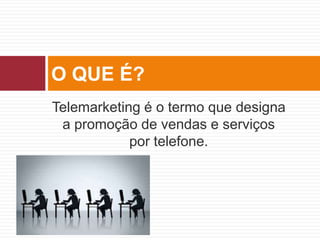 Telemarketing é o termo que designa
a promoção de vendas e serviços
por telefone.
O QUE É?
 