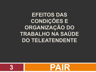 EFEITOS DAS
CONDIÇÕES E
ORGANIZAÇÃO DO
TRABALHO NA SAÚDE
DO TELEATENDENTE
PAIR3
 