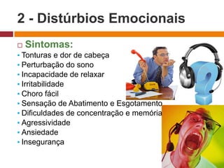 2 - Distúrbios Emocionais
 Sintomas:
▪ Tonturas e dor de cabeça
▪ Perturbação do sono
▪ Incapacidade de relaxar
▪ Irritabilidade
▪ Choro fácil
▪ Sensação de Abatimento e Esgotamento
▪ Dificuldades de concentração e memória
▪ Agressividade
▪ Ansiedade
▪ Insegurança
 