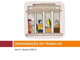 Item 5.1 (Anexo II, NR17)
ORGANIZAÇÃO DO TRABALHO
 
