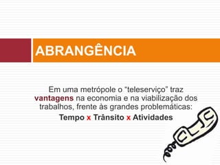 Em uma metrópole o “teleserviço” traz
vantagens na economia e na viabilização dos
trabalhos, frente às grandes problemáticas:
Tempo x Trânsito x Atividades
ABRANGÊNCIA
 