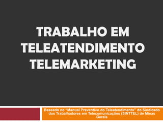 TRABALHO EM
TELEATENDIMENTO
TELEMARKETING
Baseado no “Manual Preventivo do Teleatendimento” do Sindicado
dos Trabalhadores em Telecomunicações (SINTTEL) de Minas
Gerais
 