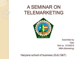 A SEMINAR ON
TELEMARKETING
Submitted by
Vijay
Roll no. 15105015
MBA (Marketing)
Haryana school of business (GJU S&T)
 