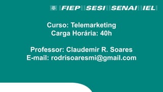 Curso: Telemarketing
Carga Horária: 40h
Professor: Claudemir R. Soares
E-mail: rodrisoaresmi@gmail.com
 