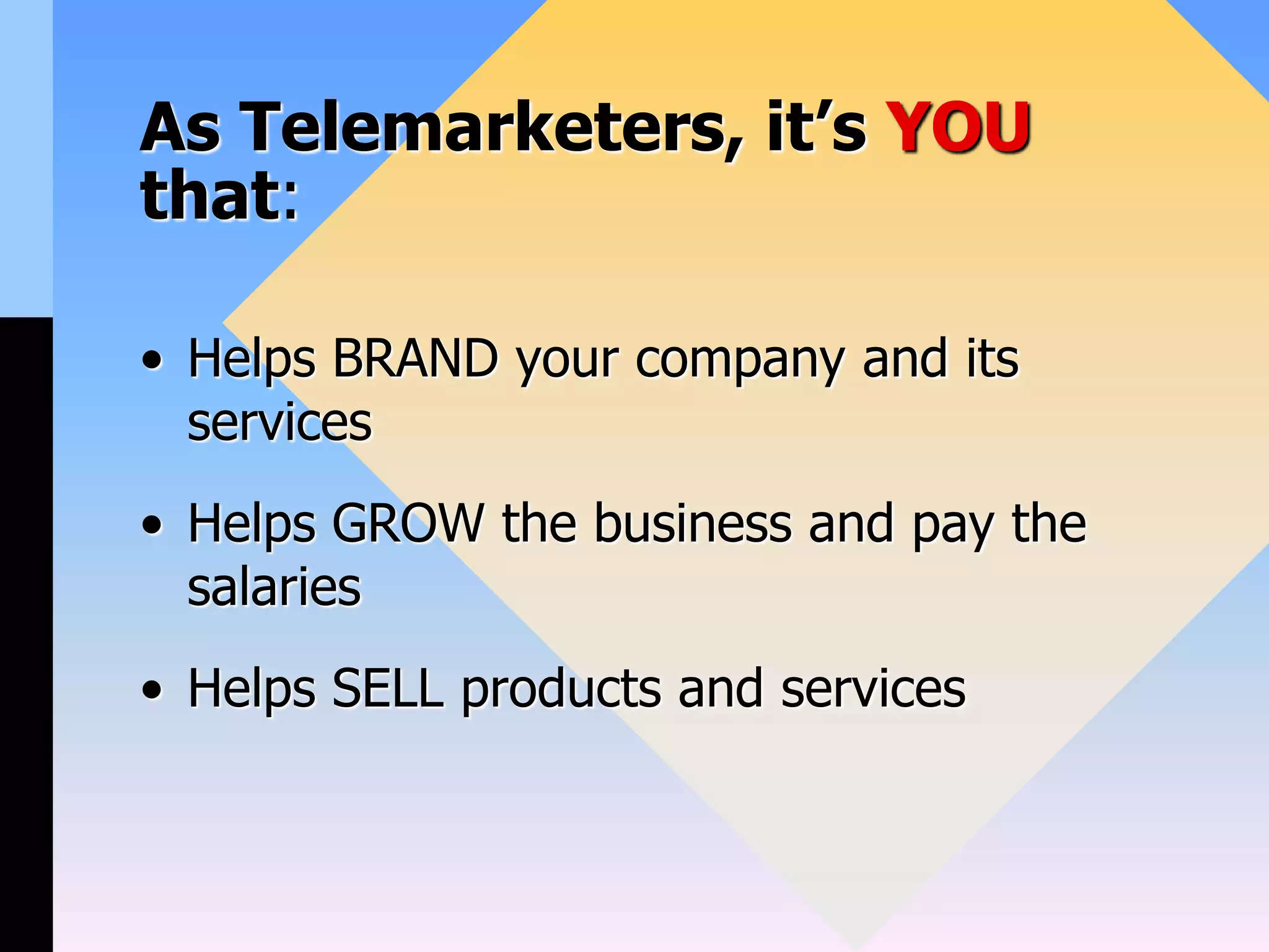 As Telemarketers, it’s YOU
that:
• Helps BRAND your company and its
services
• Helps GROW the business and pay the
salaries
• Helps SELL products and services
 