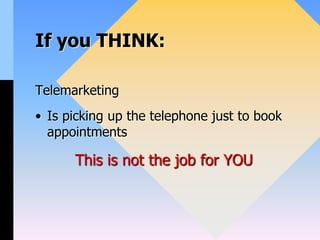 If you THINK:
Telemarketing
• Is picking up the telephone just to book
appointments
This is not the job for YOU
 