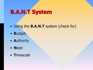 B.A.N.T System
• Using the B.A.N.T system (check for)
• Budget,
• Authority
• Need
• Timescale
 