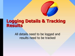 Logging Details & Tracking
Results
All details need to be logged and
results need to be tracked
 