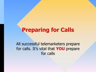 Preparing for Calls
All successful telemarketers prepare
for calls. It’s vital that YOU prepare
for calls
 