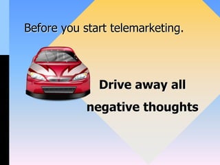 Before you start telemarketing.
Drive away all
negative thoughts
 