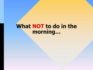 What NOT to do in the
morning…
 