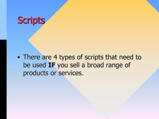 Scripts
• There are 4 types of scripts that need to
be used IF you sell a broad range of
products or services.
 