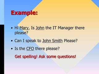 Example:
• Hi Mary, Is John the IT Manager there
please?
• Can I speak to John Smith Please?
• Is the CFO there please?
Get spelling! Ask some questions!
 