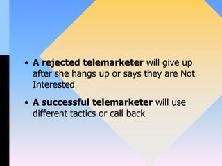 • A rejected telemarketer will give up
after she hangs up or says they are Not
Interested
• A successful telemarketer will use
different tactics or call back
 