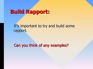 Build Rapport:
It’s important to try and build some
rapport.
Can you think of any examples?
 