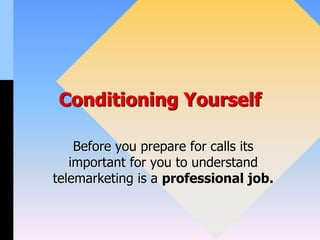 Conditioning Yourself
Before you prepare for calls its
important for you to understand
telemarketing is a professional job.
 