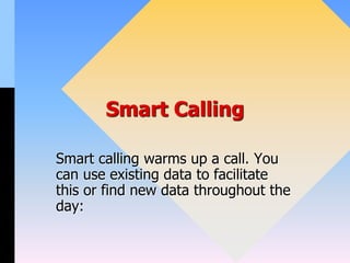 Smart Calling
Smart calling warms up a call. You
can use existing data to facilitate
this or find new data throughout the
day:
 