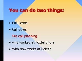 You can do two things:
• Call Foxtel
• Call Coles
Pre call planning
• who worked at Foxtel prior?
• Who now works at Coles?
 