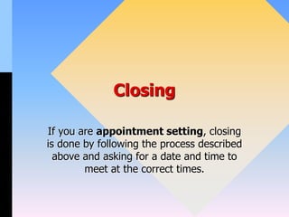 Closing
If you are appointment setting, closing
is done by following the process described
above and asking for a date and time to
meet at the correct times.
 