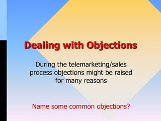 Dealing with Objections
During the telemarketing/sales
process objections might be raised
for many reasons
Name some common objections?
 
