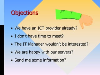 Objections
• We have an ICT provider already?
• I don’t have time to meet?
• The IT Manager wouldn’t be interested?
• We are happy with our servers?
• Send me some information?
 