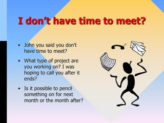 I don’t have time to meet?
• John you said you don’t
have time to meet?
• What type of project are
you working on? I was
hoping to call you after it
ends?
• Is it possible to pencil
something on for next
month or the month after?
 