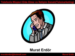 Murat Erdör muraterdor@hotmail.com  Murat Erdör Telefonla Müşteri Elde Etme ve İletişim Sanatı(Telemarketing) 
