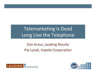 Telemarke(ng	
  is	
  Dead	
  
Long	
  Live	
  the	
  Telephone	
  
Dan	
  Kraus,	
  Leading	
  Results	
  
Pat	
  Lysak,	
  Impole	
  Corpora(on	
  	
  
 