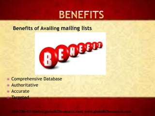 Benefits of Availing mailing lists
 Comprehensive Database
 Authoritative
 Accurate
 Targeted
816-286-4114|info@globalb2bcontacts.com| www.globalb2bcontacts.com
 
