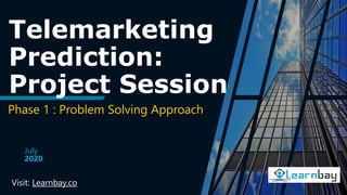 Telemarketing
Prediction:
Project Session
Phase 1 : Problem Solving Approach
July
2020
Visit: Learnbay.co
 