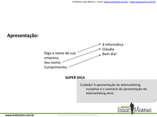 Apresentação:X informáticaCláudioBom dia!Diga o nome de sua empresa;Seu nome;Cumprimento;SUPER DICACuidado! A apresentação do telemarketing receptivo é o contrário da apresentação do telemarketing ativo.