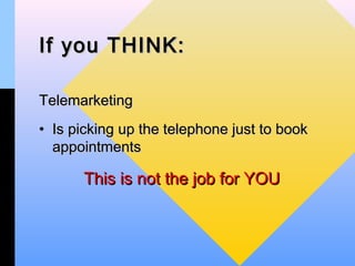 If you THINK:

Telemarketing
• Is picking up the telephone just to book
  appointments

      This is not the job for YOU
 
