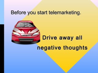 Before you start telemarketing.
                 telemarketing



             Drive away all
           negative thoughts
 