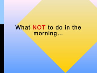 What NOT to do in the
     morning…
 