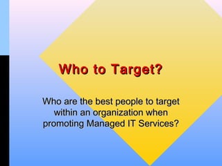 Who to Target?

Who are the best people to target
   within an organization when
promoting Managed IT Services?
 
