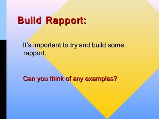 Build Rapport:

 It’s important to try and build some
 rapport.


 Can you think of any examples?
 