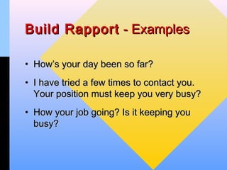 Build Rapport - Examples

• How’s your day been so far?
• I have tried a few times to contact you.
  Your position must keep you very busy?
• How your job going? Is it keeping you
  busy?
 