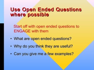 Use Open Ended Questions
where possible

 Start off with open ended questions to
 ENGAGE with them
• What are open ended questions?
• Why do you think they are useful?
• Can you give me a few examples?
 