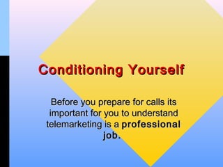 Conditioning Yourself

   Before you prepare for calls its
  important for you to understand
 telemarketing is a professional
                job.
                job
 