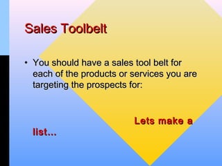 Sales Toolbelt

• You should have a sales tool belt for
  each of the products or services you are
  targeting the prospects for:


                          Lets make a
  list…
 