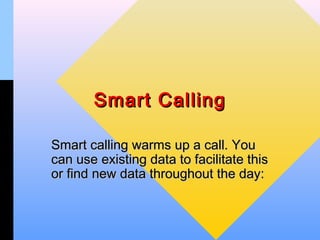 Smart Calling

Smart calling warms up a call. You
can use existing data to facilitate this
or find new data throughout the day:
 