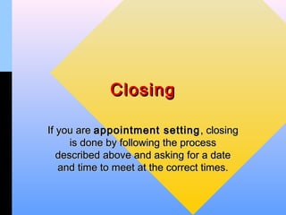 Closing

If you are appointment setting , closing
      is done by following the process
   described above and asking for a date
   and time to meet at the correct times.
 